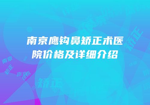 南京鹰钩鼻矫正术医院价格及详细介绍
