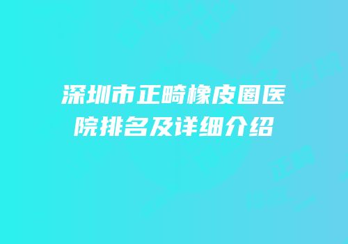 深圳市正畸橡皮圈医院排名及详细介绍