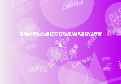 贵港市爱尔创全瓷牙口腔医院排名及推荐医生