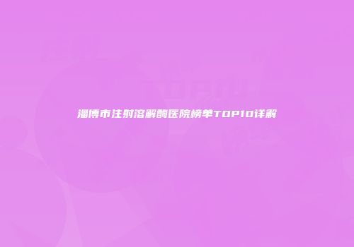 淄博市注射溶解酶医院榜单TOP10详解