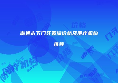 南通市下门牙萎缩价格及医疗机构推荐