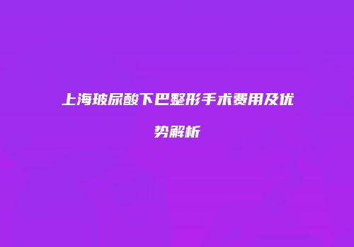 上海玻尿酸下巴整形手术费用及优势解析