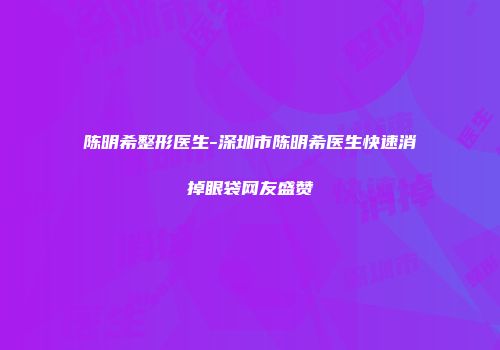 陈明希整形医生-深圳市陈明希医生快速消掉眼袋网友盛赞