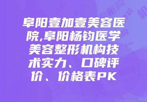 阜阳壹加壹美容医院,阜阳杨钧医学美容整形机构技术实力、口碑评价、价格表PK