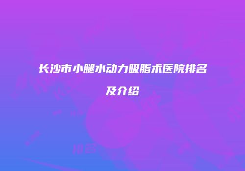 长沙市小腿水动力吸脂术医院排名及介绍
