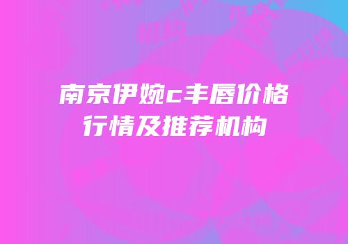 南京伊婉c丰唇价格行情及推荐机构