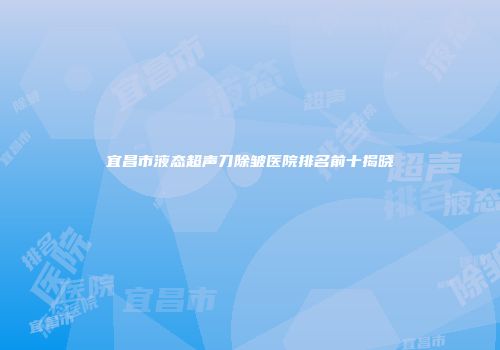 宜昌市液态超声刀除皱医院排名前十揭晓