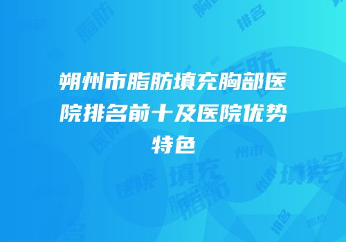 朔州市脂肪填充胸部医院排名前十及医院优势特色