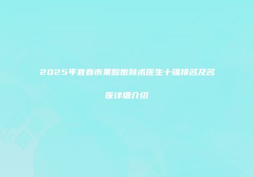 2025年宜春市果酸嫩肤术医生十强排名及名医详细介绍