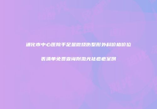 通化市中心医院手足显微烧伤整形外科价格价位表清单免费查询附激光祛痘疤案例