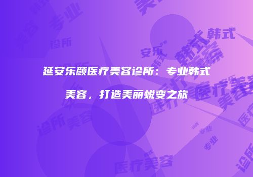 延安乐颜医疗美容诊所：专业韩式美容，打造美丽蜕变之旅
