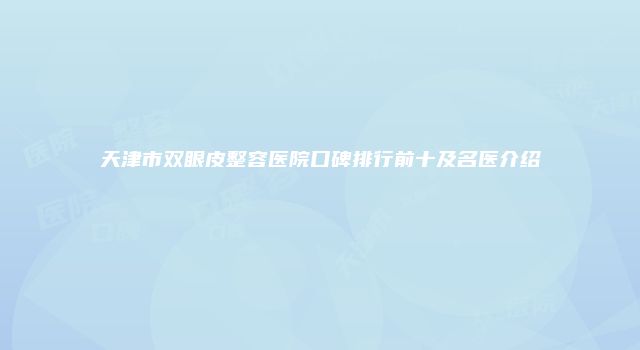 天津市双眼皮整容医院口碑排行前十及名医介绍