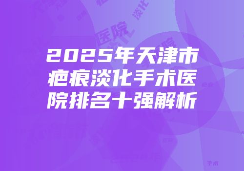 2025年天津市疤痕淡化手术医院排名十强解析