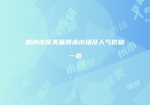 梧州市医美童颜术市场及人气价格一览