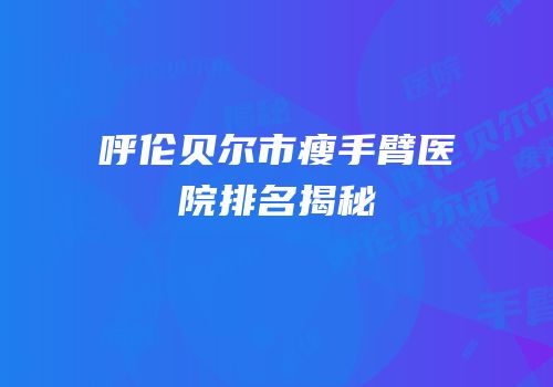 呼伦贝尔市瘦手臂医院排名揭秘