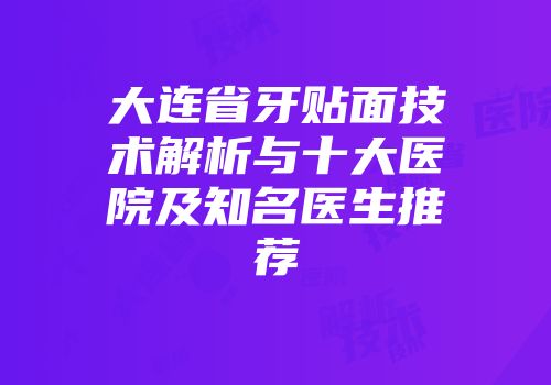 大连省牙贴面技术解析与十大医院及知名医生推荐