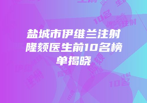 盐城市伊维兰注射隆颏医生前10名榜单揭晓