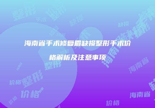 海南省手术修复眉缺损整形手术价格解析及注意事项