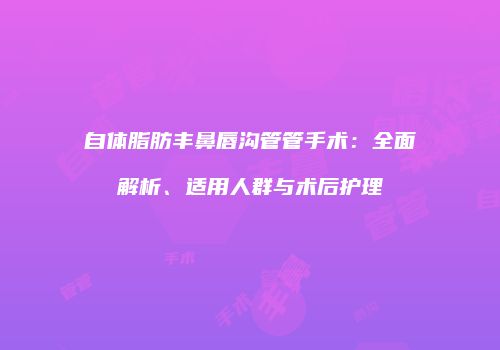 自体脂肪丰鼻唇沟管管手术：全面解析、适用人群与术后护理