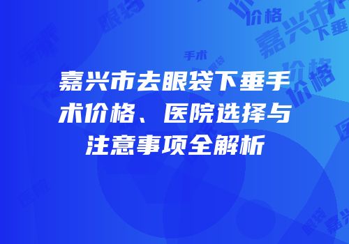 嘉兴市去眼袋下垂手术价格、医院选择与注意事项全解析