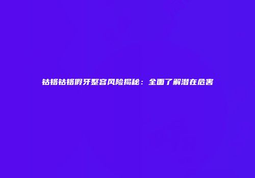 钴铬钴铬假牙整容风险揭秘：全面了解潜在危害