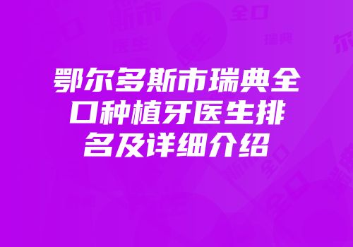 鄂尔多斯市瑞典全口种植牙医生排名及详细介绍