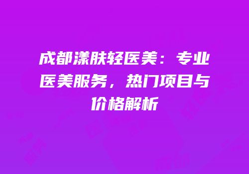 成都漾肤轻医美：专业医美服务，热门项目与价格解析