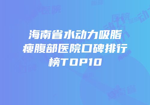 海南省水动力吸脂瘦腹部医院口碑排行榜TOP10
