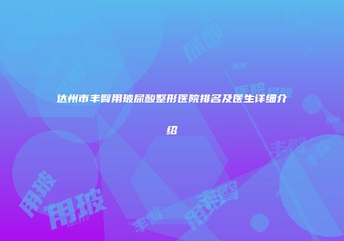 达州市丰臀用玻尿酸整形医院排名及医生详细介绍