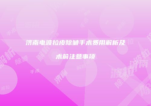 济南电波拉皮除皱手术费用解析及术前注意事项