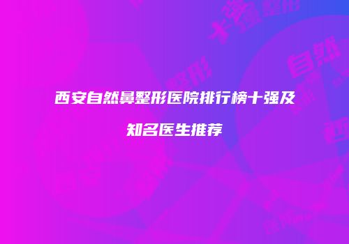 西安自然鼻整形医院排行榜十强及知名医生推荐