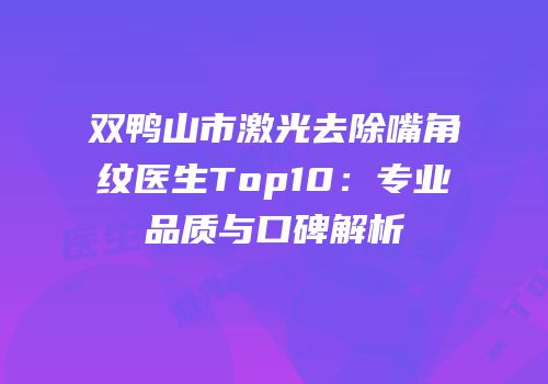 双鸭山市激光去除嘴角纹医生Top10：专业品质与口碑解析