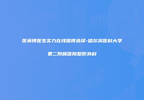 张英博医生实力在线值得选择-哈尔滨医科大学第二附属医院整形外科