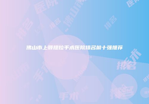 佛山市上颚提拉手术医院排名前十强推荐