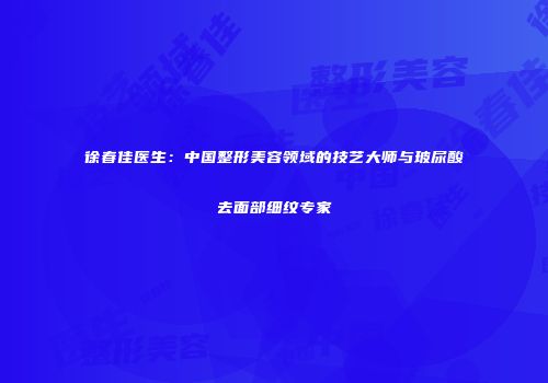 徐春佳医生：中国整形美容领域的技艺大师与玻尿酸去面部细纹专家