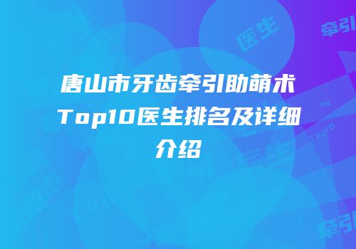 唐山市牙齿牵引助萌术Top10医生排名及详细介绍