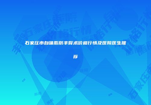 石家庄市自体脂肪丰臀术价格行情及医院医生推荐