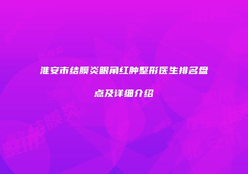 淮安市结膜炎眼角红肿整形医生排名盘点及详细介绍