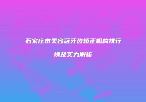 石家庄市美容冠牙齿矫正机构排行榜及实力解析