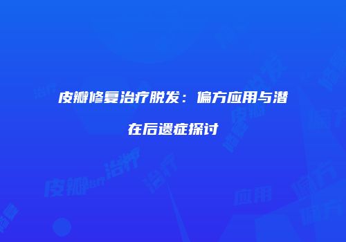 皮瓣修复治疗脱发：偏方应用与潜在后遗症探讨