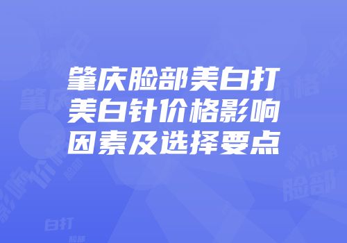 肇庆脸部美白打美白针价格影响因素及选择要点