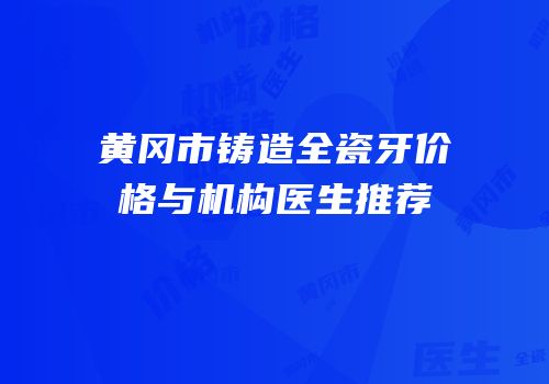 黄冈市铸造全瓷牙价格与机构医生推荐