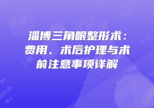 淄博三角眼整形术：费用、术后护理与术前注意事项详解