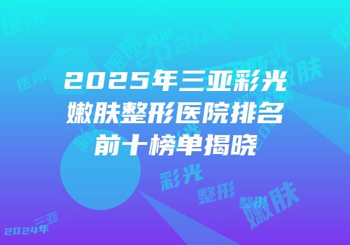 2025年三亚彩光嫩肤整形医院排名前十榜单揭晓
