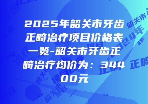2025年韶关市牙齿正畸冶疗项目价格表一览-韶关市牙齿正畸冶疗均价为：34400元