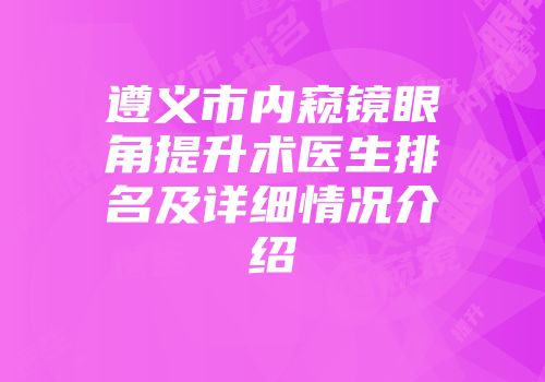 遵义市内窥镜眼角提升术医生排名及详细情况介绍