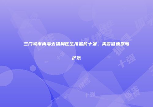 三门峡市肉毒去狐臭医生排名前十强，美丽健康保驾护航