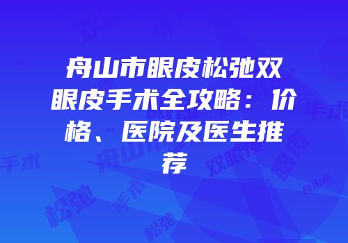 舟山市眼皮松弛双眼皮手术全攻略：价格、医院及医生推荐