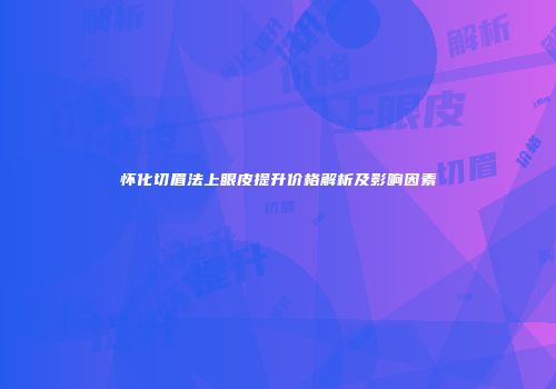 怀化切眉法上眼皮提升价格解析及影响因素