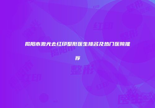 揭阳市激光去红印整形医生排名及热门医院推荐